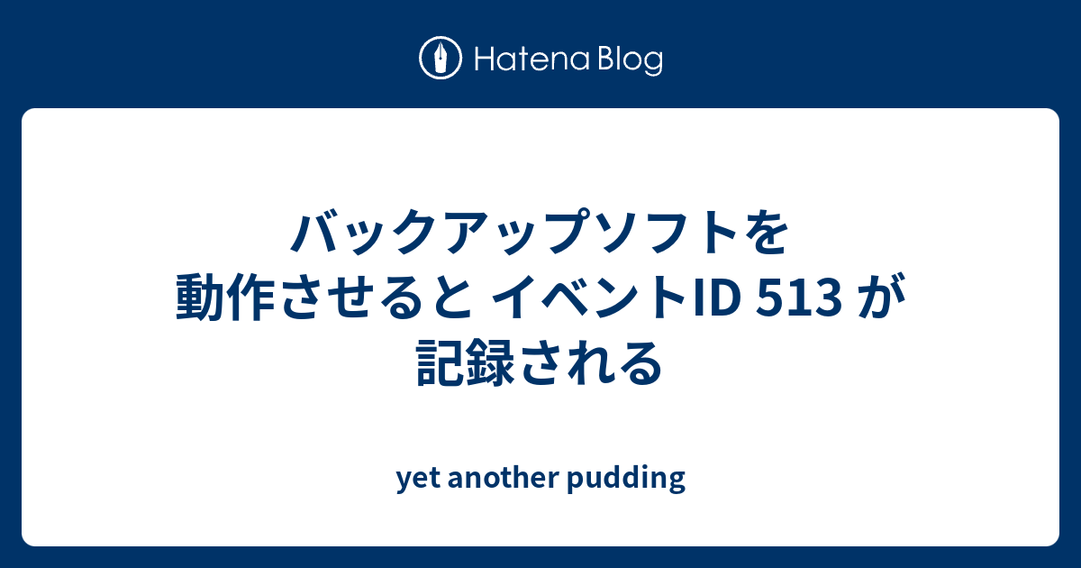 バックアップソフトを動作させると イベントID 513 が記録される - yet another pudding