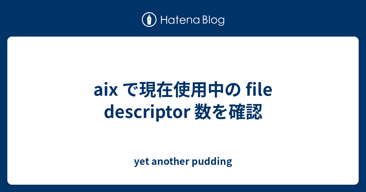 aix で現在使用中の file descriptor 数を確認 yet another pudding