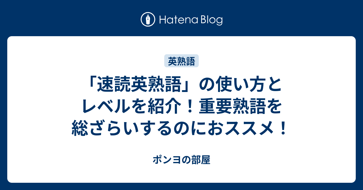 「速読英熟語」の使い方とレベルを紹介！重要熟語を総ざらいするのにおススメ！ ポンヨの部屋 