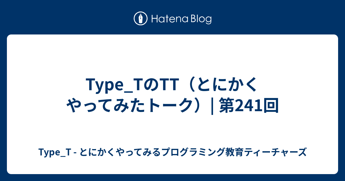 Type_TのTT（とにかくやってみたトーク）| 第241回 - Type_T - とにかくやってみるプログラミング教育ティーチャーズ