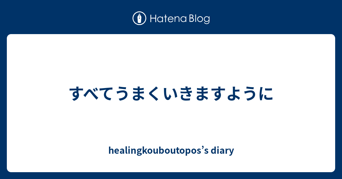 すべてうまくいきますように - healingkouboutopos’s diary