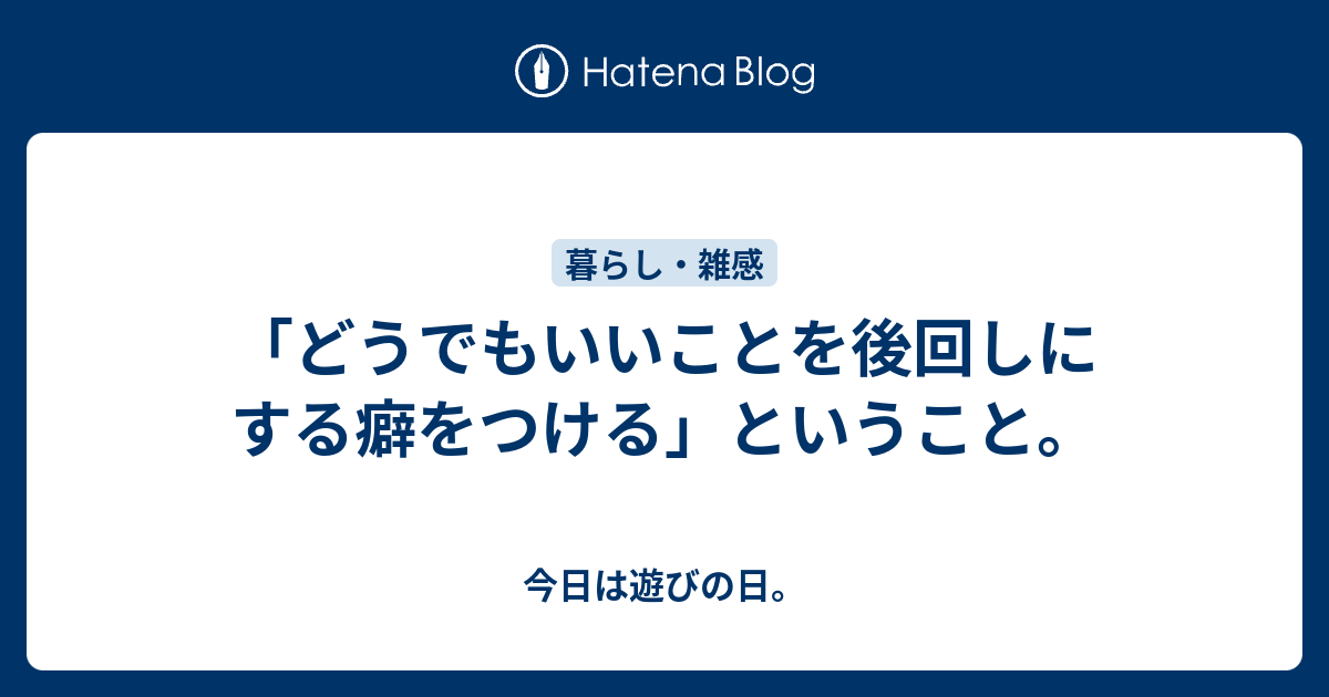 「どうでもいいことを後回しにする癖をつける」ということ。 - 今日は遊びの日。