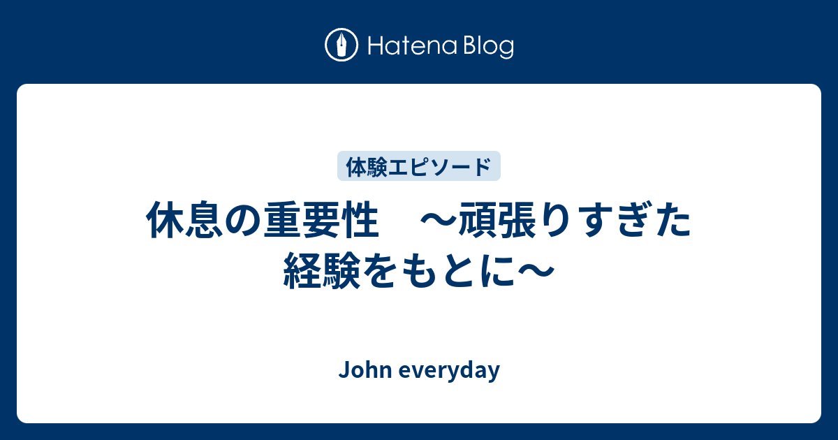休息の重要性 ～頑張りすぎた経験をもとに～ John everyday
