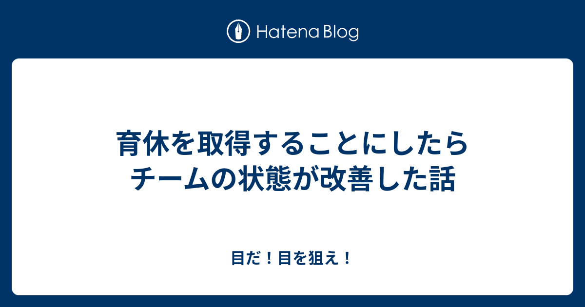 育休を取得することにしたらチームの状態が改善した話 目だ 目を狙え