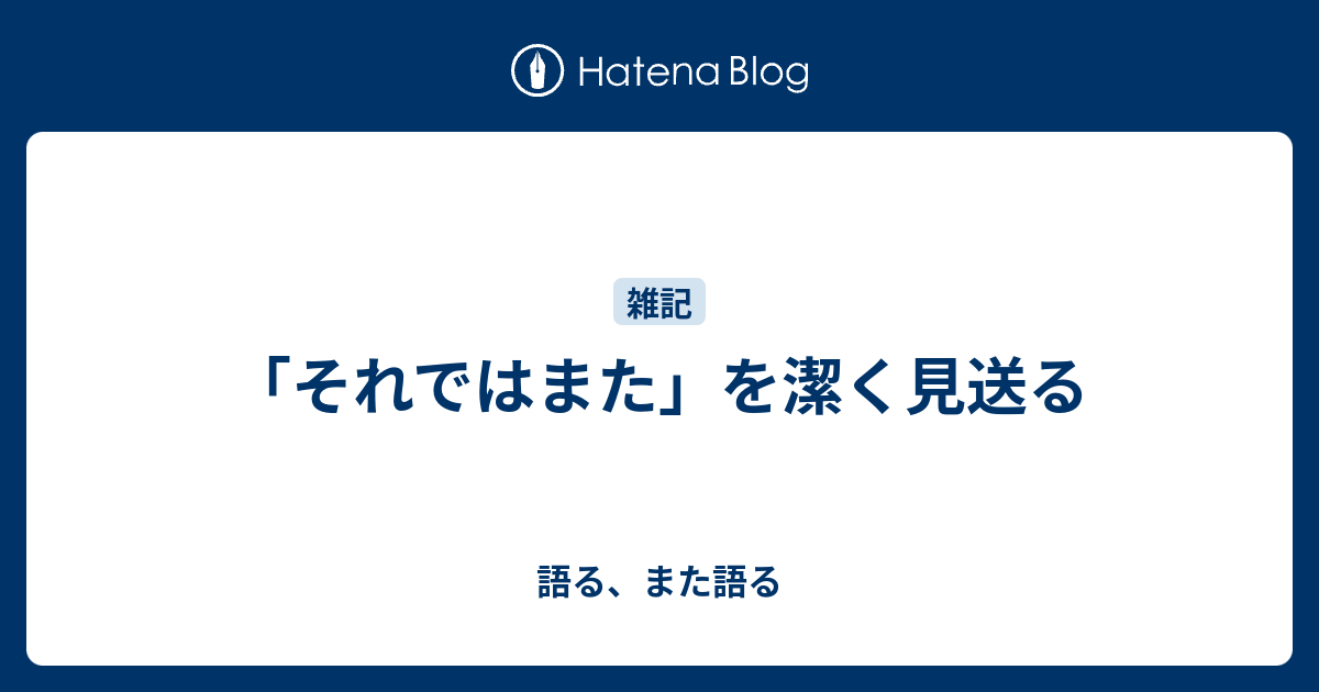 「それではまた」を潔く見送る - 語る、また語る