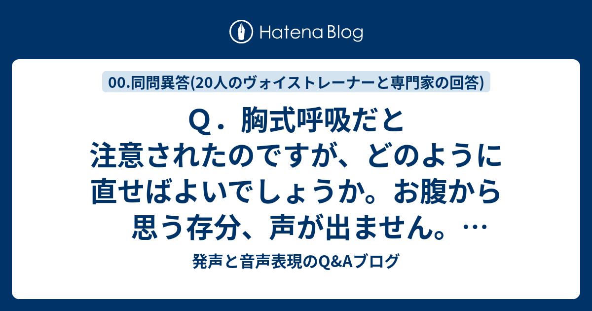 Q．胸式呼吸だと注意されたのですが、どのように直せばよいでしょうか。お腹から思う存分、声が出ません。どうすれば腹式呼吸を完全に身につけられる ...