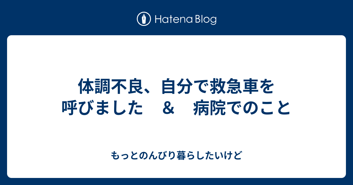 体調不良、自分で救急車を呼びました ＆ 病院でのこと - もっとのんびり暮らしたいけど