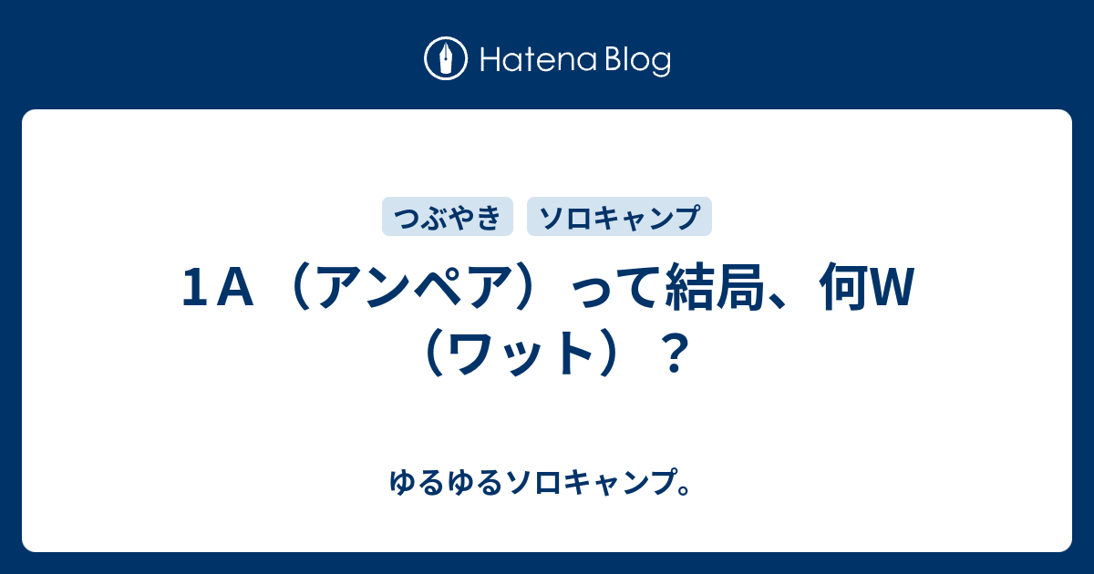 1A（アンペア）って結局、何W（ワット）？ ゆるゆるソロキャンプ。