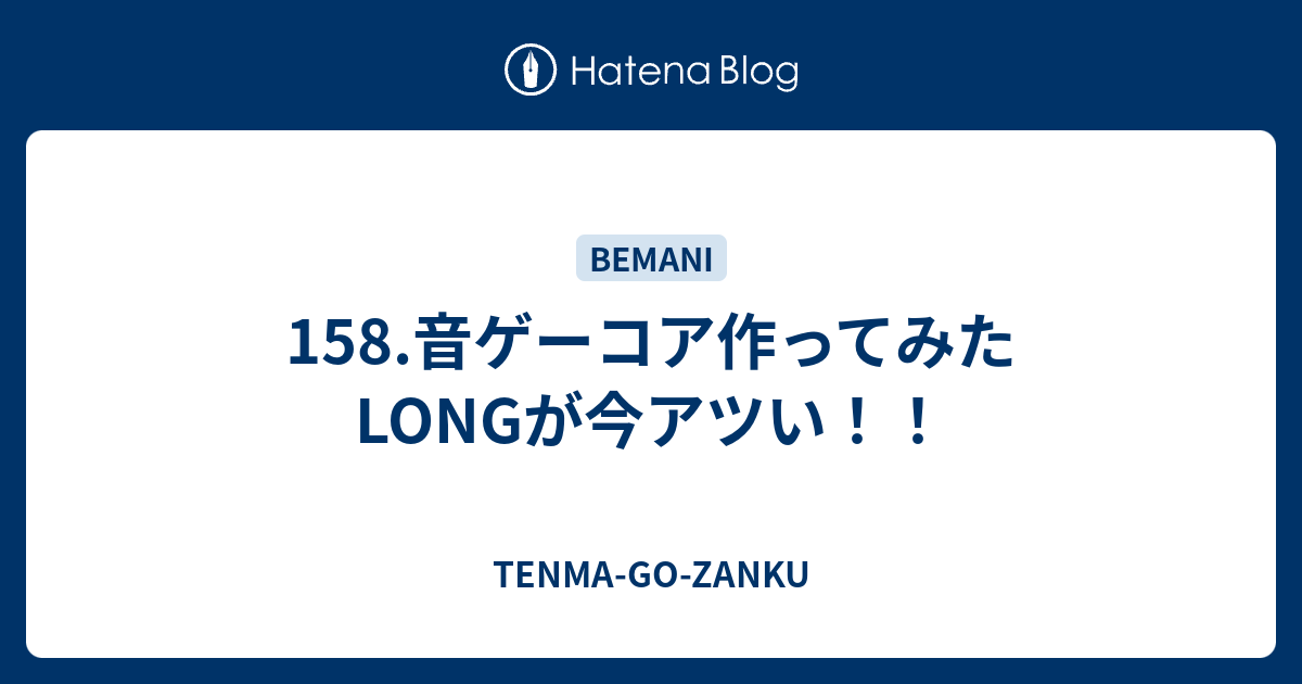 TENMA-GO-ZANKU  158.音ゲーコア作ってみたLONGが今アツい！！