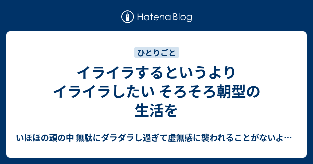 イライラするというより イライラしたい そろそろ朝型の生活を - いほほの頭の中 無駄にダラダラし過ぎて虚無感に襲われることがないように生活する