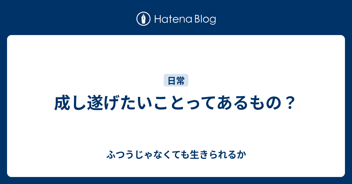 成し遂げたいことってあるもの？ - ふつうじゃなくても生きられるか