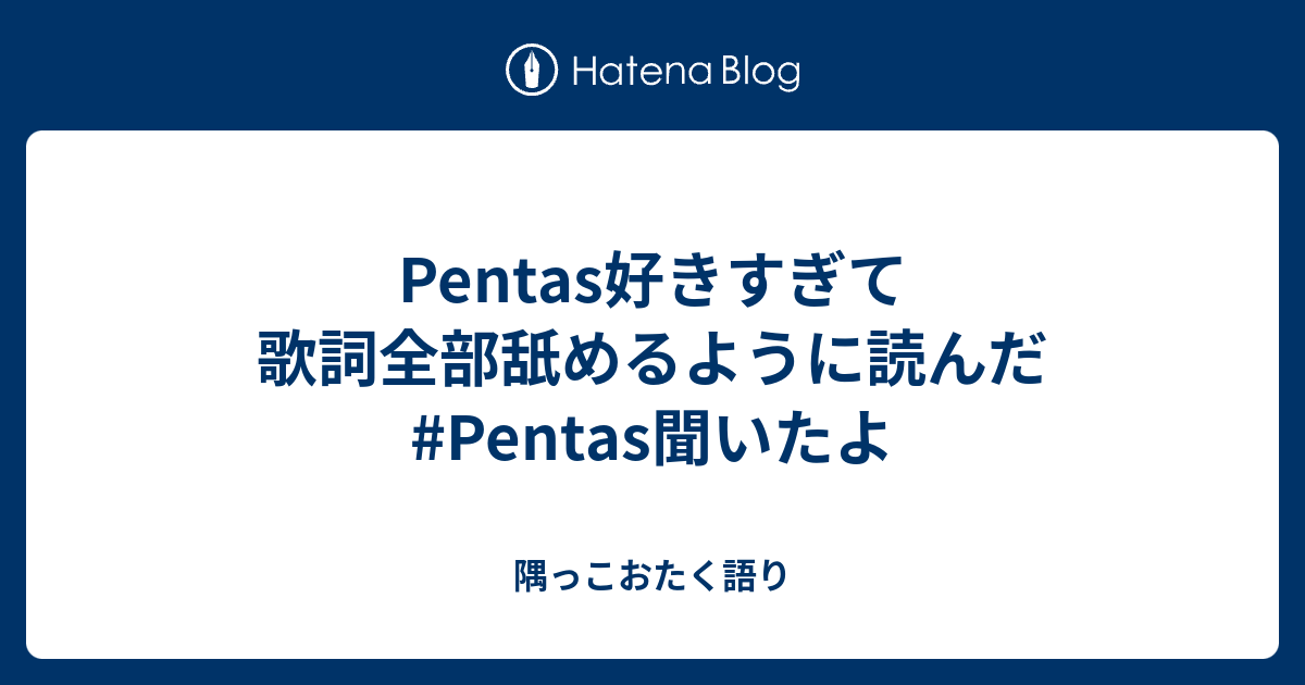 Pentas好きすぎて歌詞全部舐めるように読んだ Pentas聞いたよ 隅っこおたく語り