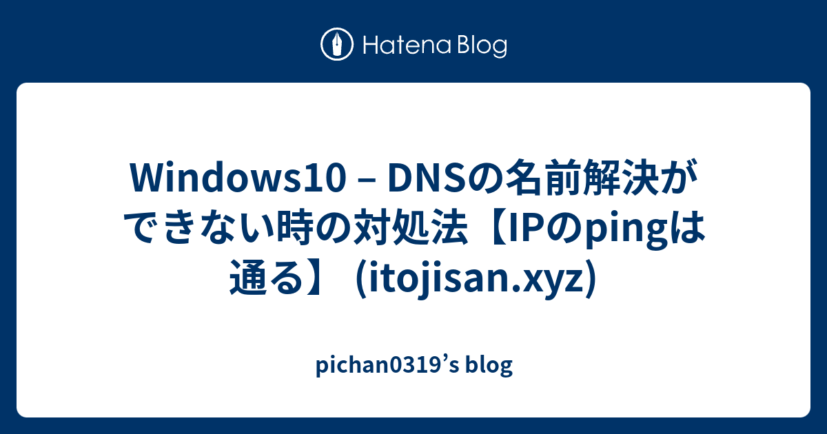 Windows10 DNSの名前解決ができない時の対処法【IPのpingは通る】 (itojisan.xyz) pichan0319’s blog