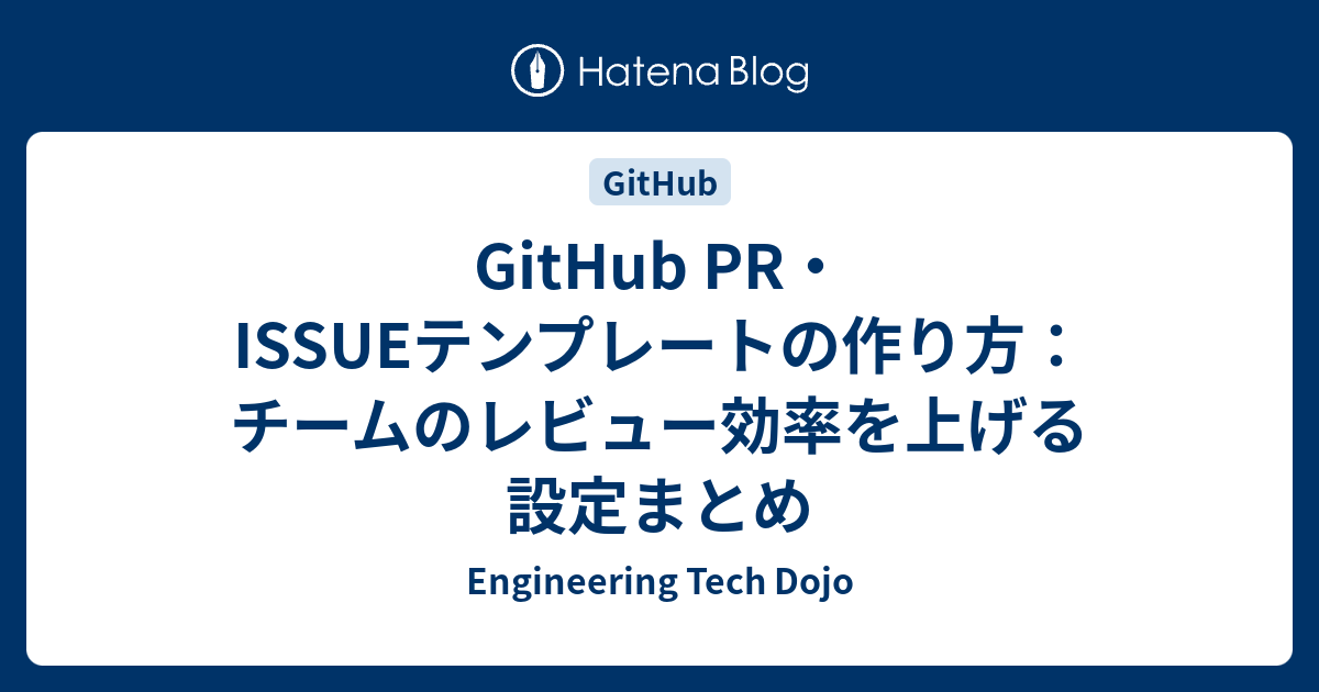 GitHub PR・ISSUEテンプレートの作り方：チームのレビュー効率を上げる設定まとめ - Engineering Tech Dojo