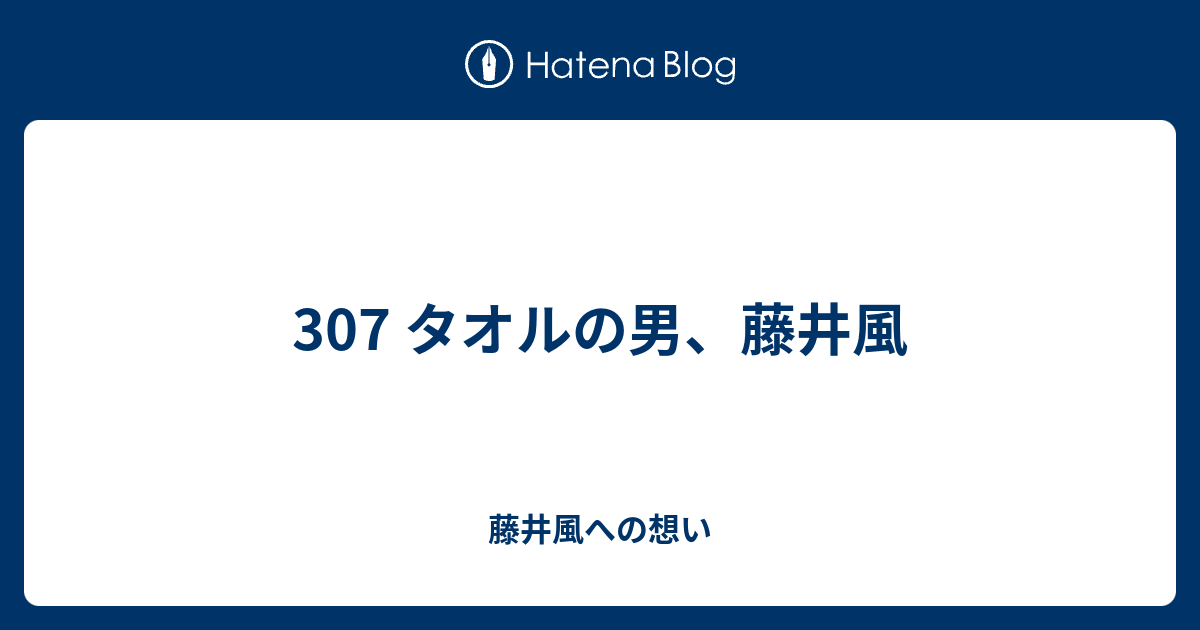 307 タオルの男、藤井風 - 藤井風への想い