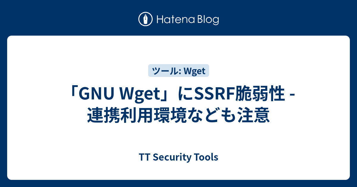 「GNU Wget」にSSRF脆弱性 - 連携利用環境なども注意 - TT Security Tools