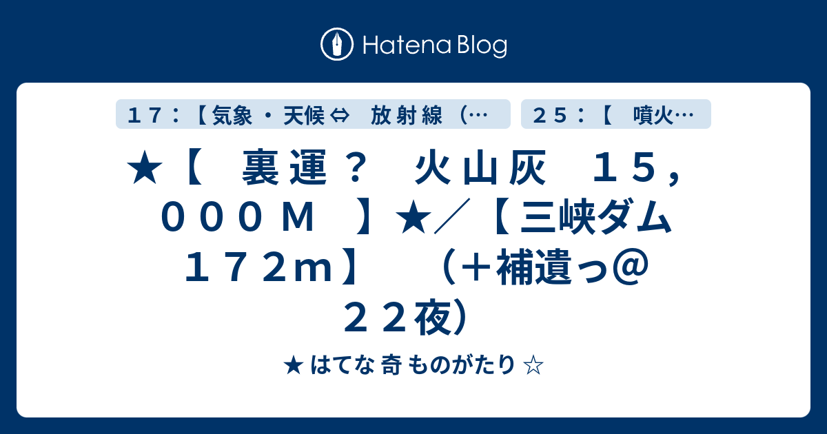 ★【 裏 運 ？ 火 山 灰 15，000 M 】★／【 三峡ダム 172m 】 （＋補遺っ＠22夜） ★ はてな 奇 ものがたり 2850