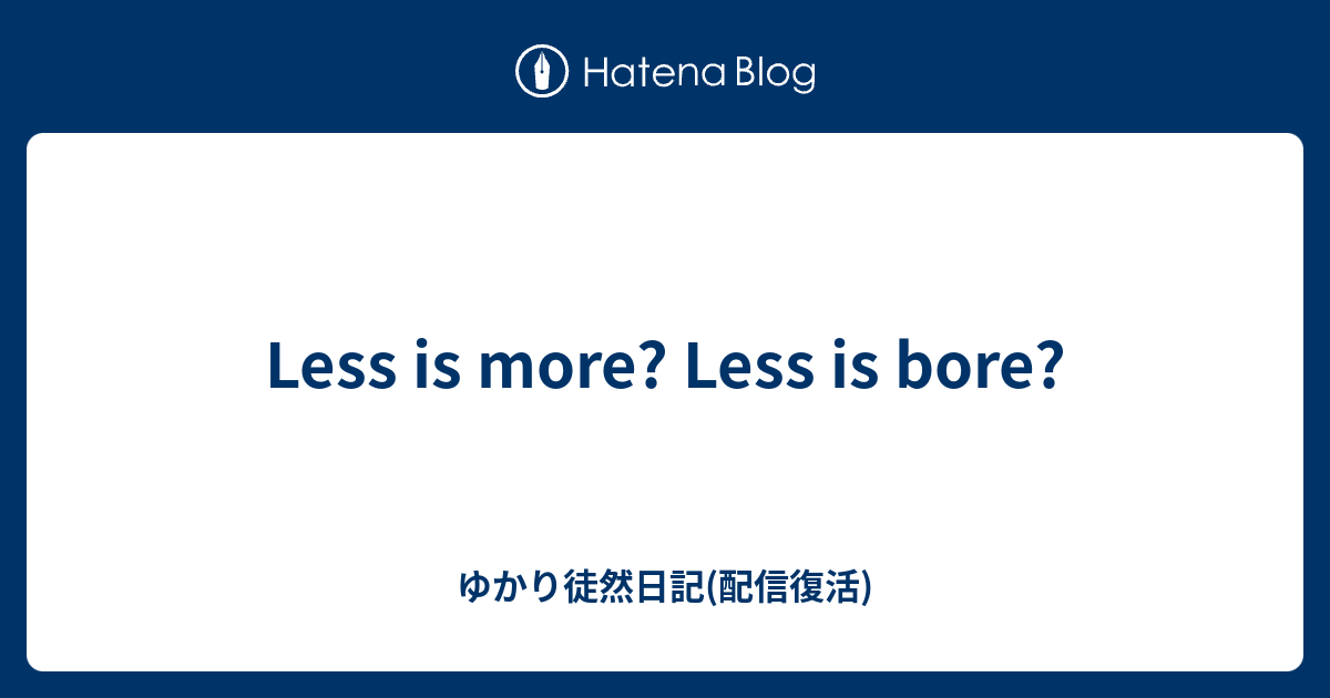Less is more? Less is bore? - ゆかり徒然日記(配信復活)