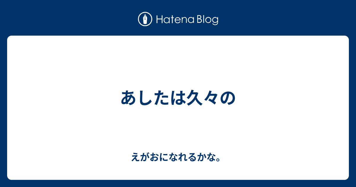 あしたは久々の - えがおになれるかな。