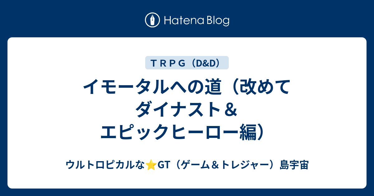 イモータルへの道（改めてダイナスト＆エピックヒーロー編） - ウルトロピカルな⭐️GT（ゲーム＆トレジャー）島宇宙