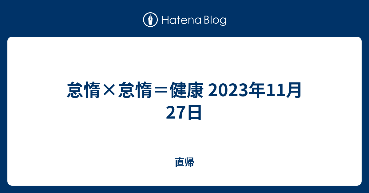 怠惰×怠惰＝健康 2023年11月27日 - 直帰