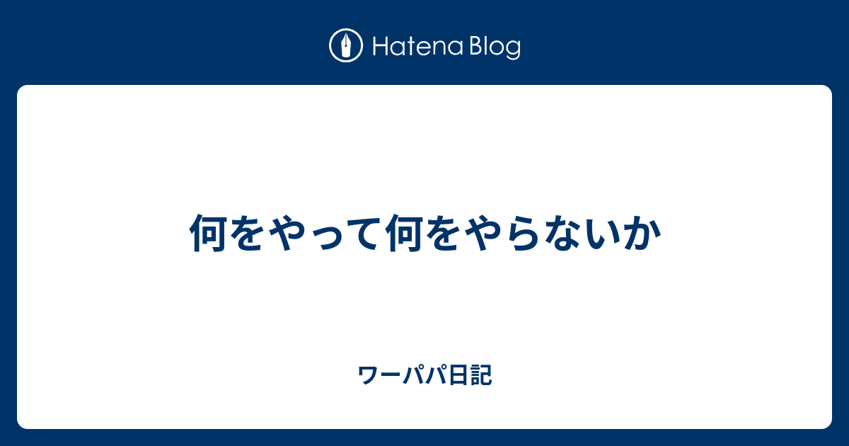 何をやって何をやらないか ワーパパ日記※引っ越し中