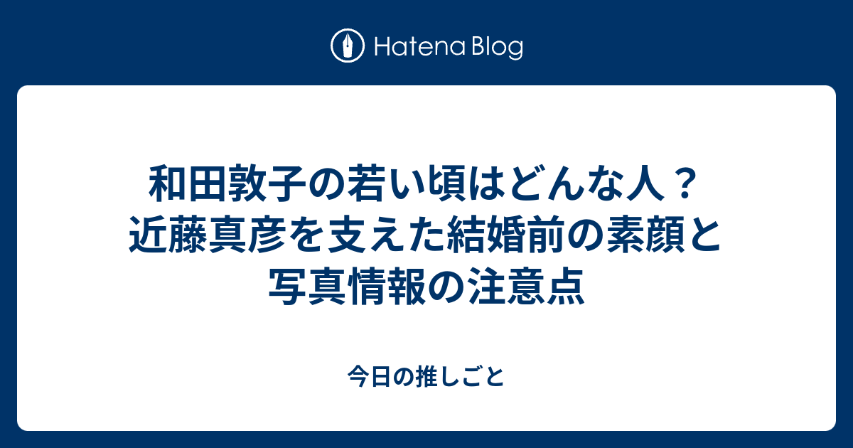和田敦子の若い頃はどんな人？近藤真彦を支えた結婚前の素顔と写真情報の注意点 - 今日の推しごと