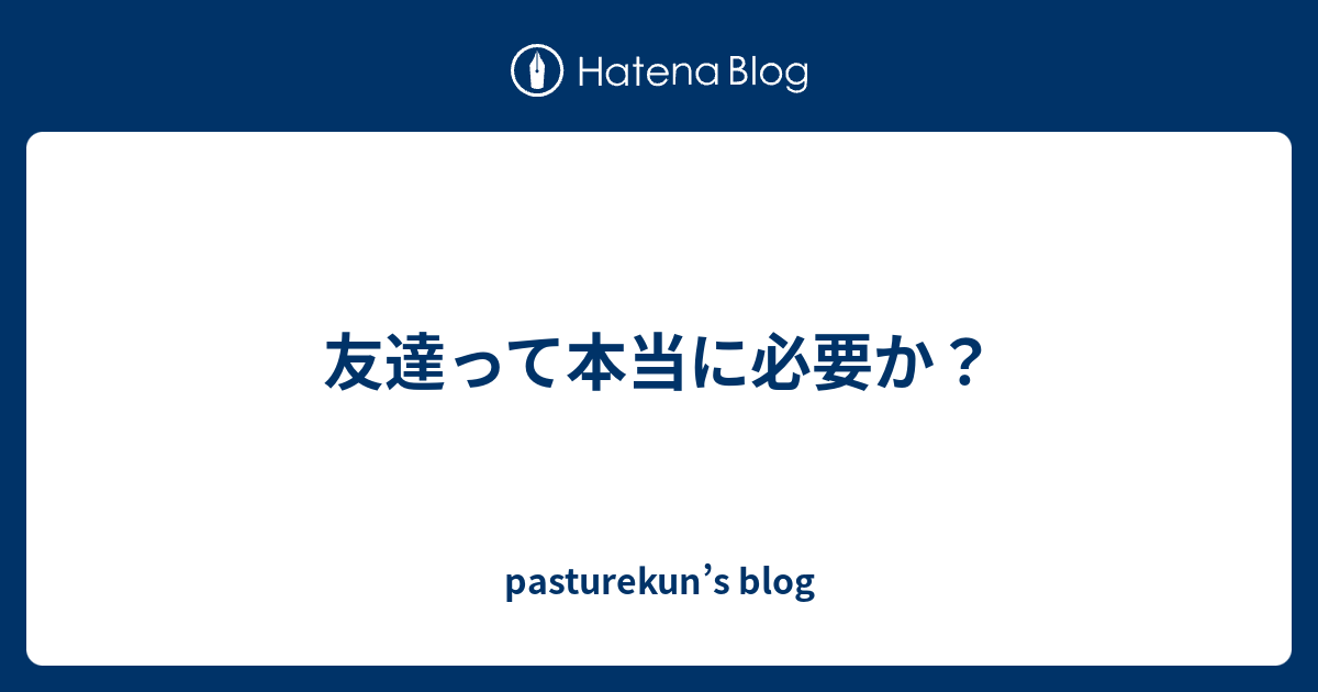 友達って本当に必要か Pasturekun S Blog