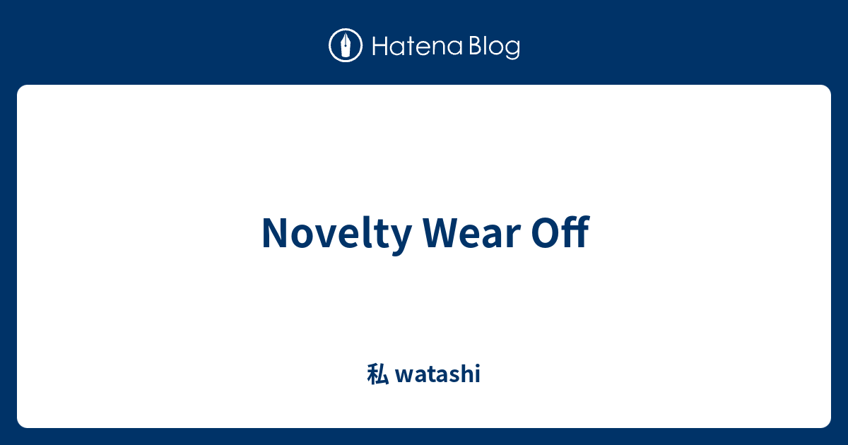 Novelty Wear Off 私 watashi