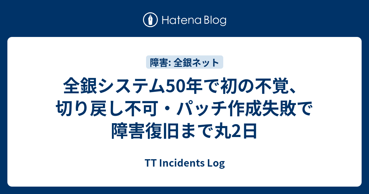 全銀システム50年で初の不覚、切り戻し不可・パッチ作成失敗で障害復旧まで丸2日 - TT Incidents Log