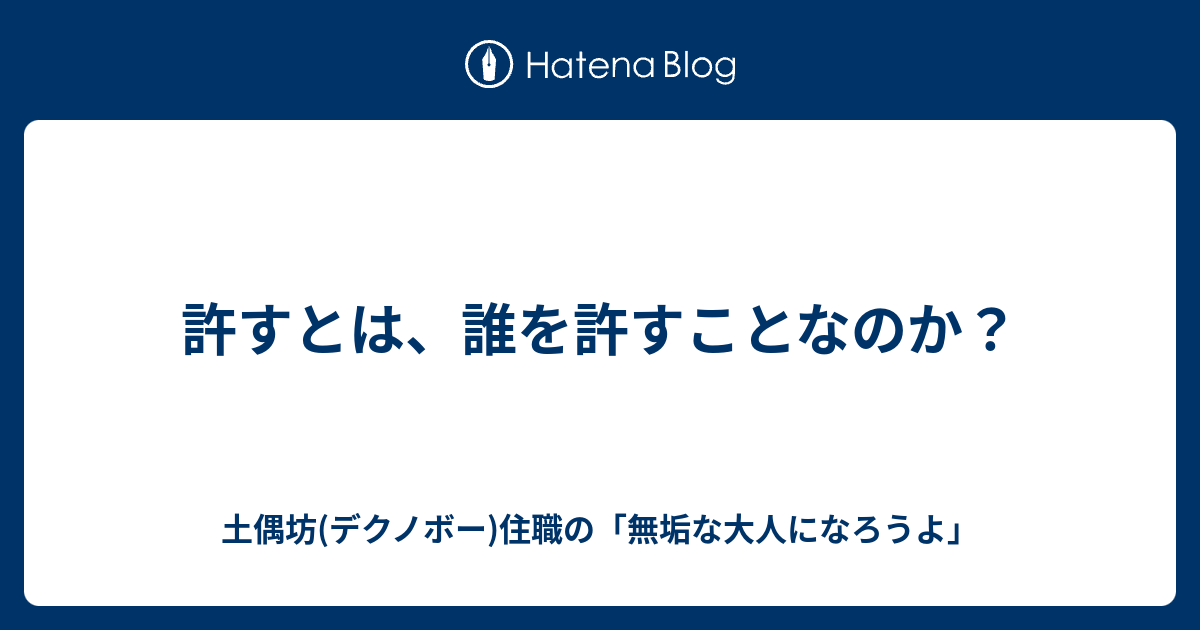 許すとは、誰を許すことなのか？ - 土偶坊(デクノボー)住職の「無垢な大人になろうよ」