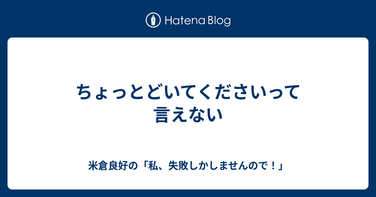 ちょっとどいてくださいって言えない - 米倉良好の「私、失敗しかしませんので！」