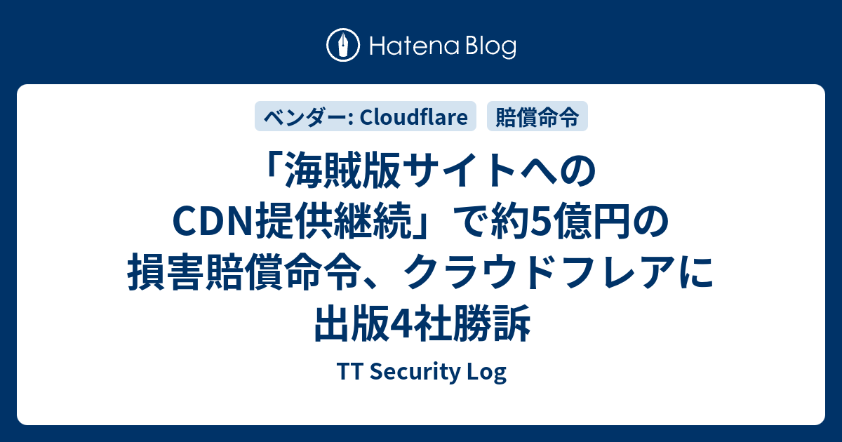 「海賊版サイトへのCDN提供継続」で約5億円の損害賠償命令、クラウドフレアに出版4社勝訴 - TT Security Log