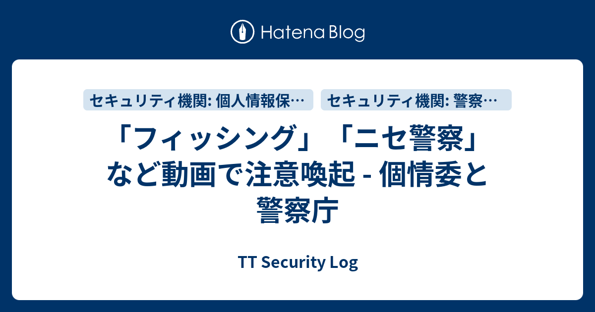 「フィッシング」「ニセ警察」など動画で注意喚起 - 個情委と警察庁 - TT Security Log