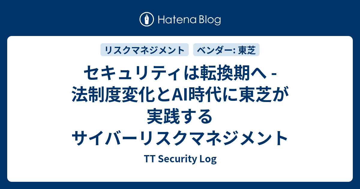 セキュリティは転換期へ - 法制度変化とAI時代に東芝が実践するサイバーリスクマネジメント - TT Security Log
