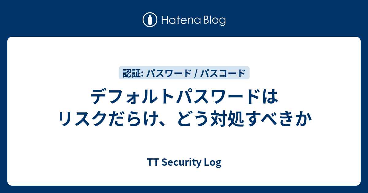 デフォルトパスワードはリスクだらけ、どう対処すべきか - TT Security Log