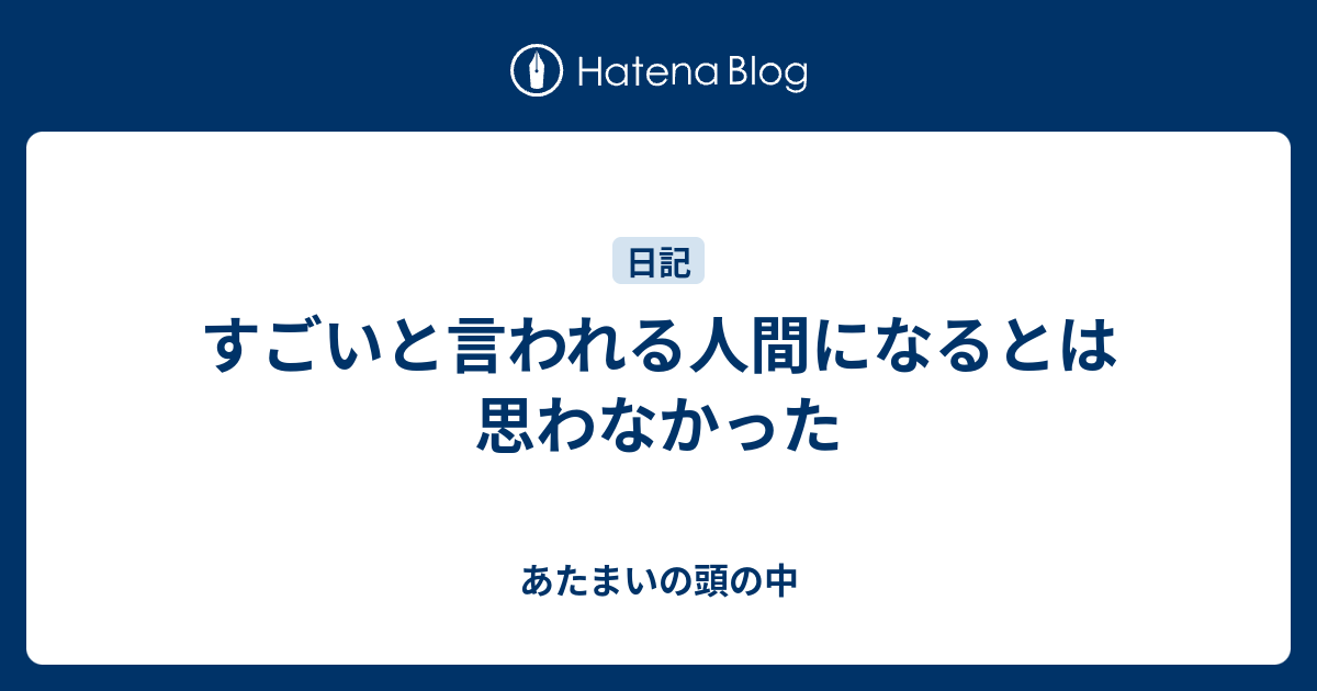 すごいと言われる人間になるとは思わなかった - あたまいの頭の中