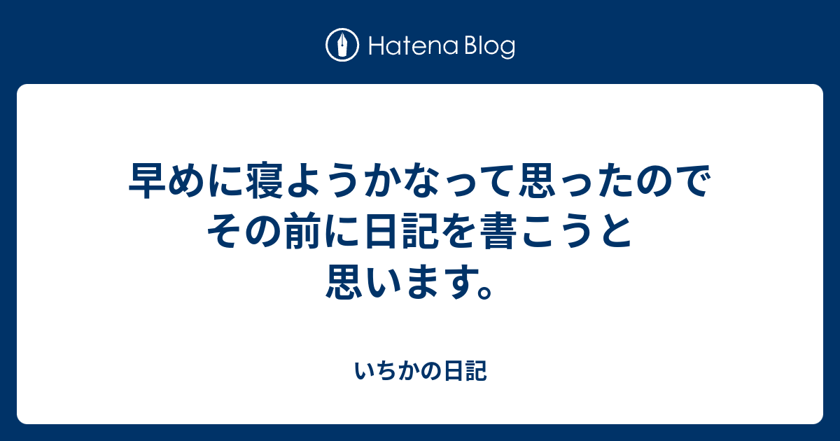 早めに寝ようかなって思ったのでその前に日記を書こうと思います。 - いちかの日記