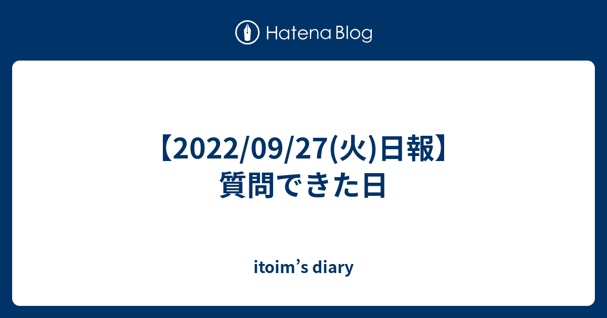 【2022/09/27(火)日報】質問できた日 - itoim’s diary