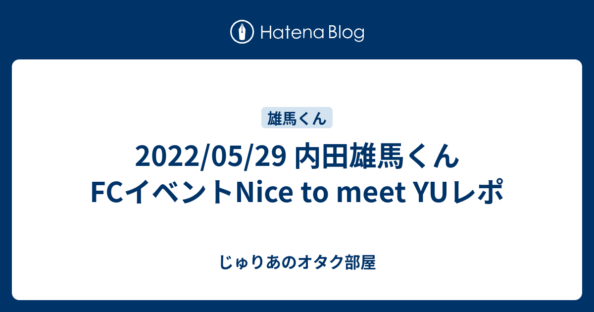 2022/05/29 内田雄馬くんFCイベントNice to meet YUレポ - じゅりあの