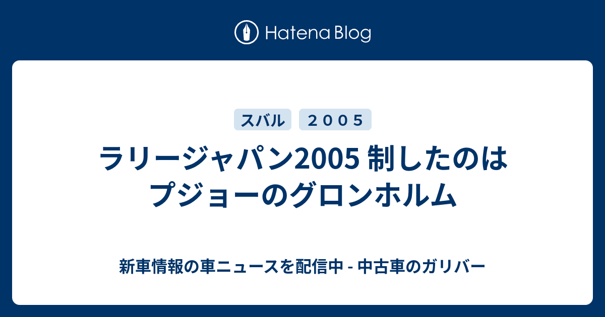 ラリージャパン2005 制したのはプジョーのグロンホルム - 新車情報の車ニュースを配信中 - 中古車のガリバー