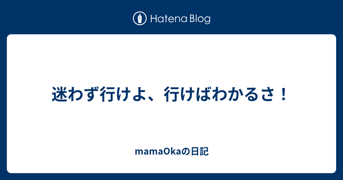 迷わず行けよ、行けばわかるさ！ mamaOkaの日記