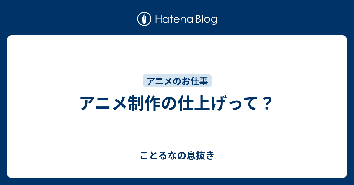 アニメ制作の仕上げって ことるなの息抜き