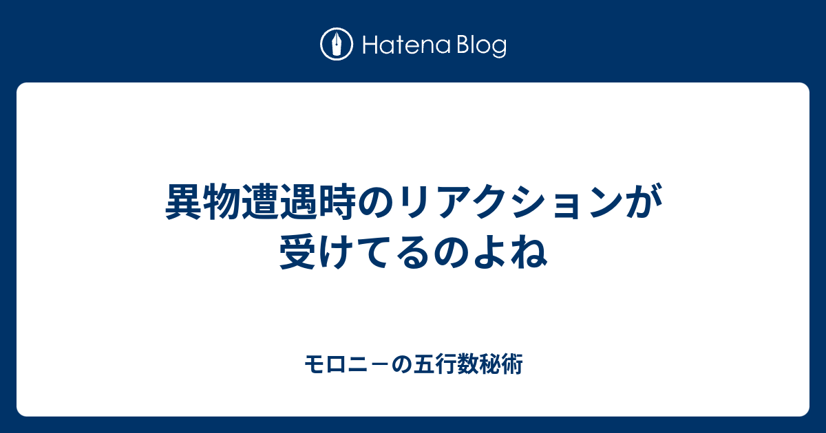 モロニ－の五行数秘術  異物遭遇時のリアクションが受けてるのよね