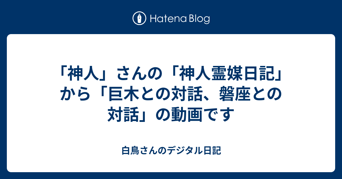 「神人」さんの「神人霊媒日記」から「巨木との対話、磐座との対話」の動画です - 白鳥さんのデジタル日記