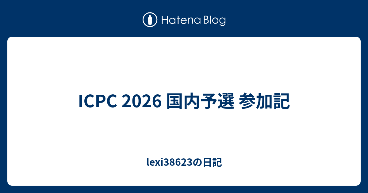 ICPC 2026 国内予選 参加記 - lexi38623の日記