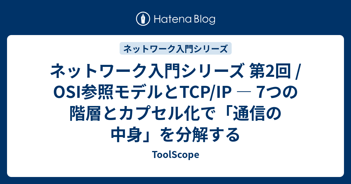 ネットワーク入門シリーズ 第2回 / OSI参照モデルとTCP/IP ― 7つの階層とカプセル化で「通信の中身」を分解する - ToolScope
