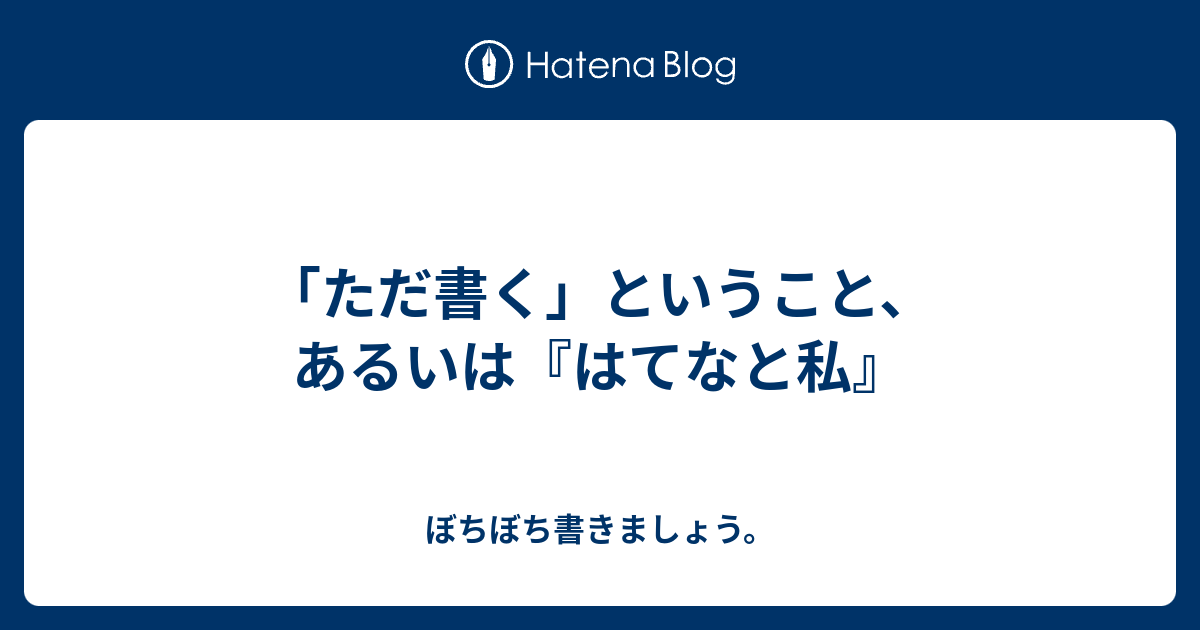 「ただ書く」ということ、あるいは『はてなと私』 - ぼちぼち書きましょう。