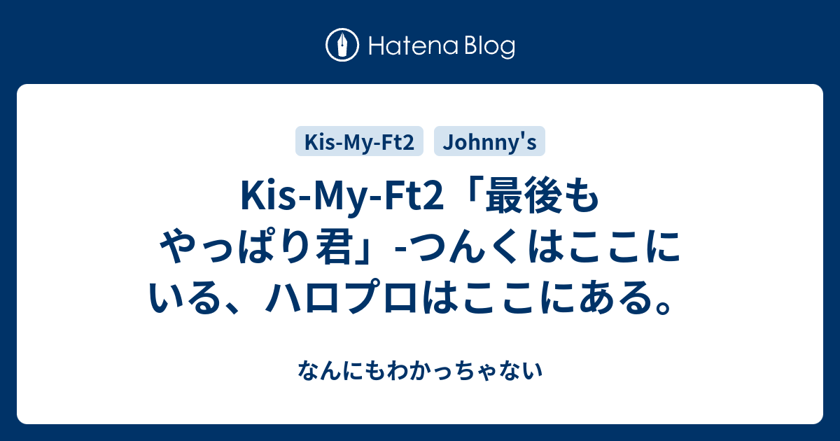 Kis My Ft2 最後もやっぱり君 つんくはここにいる ハロプロはここにある なんにもわかっちゃない