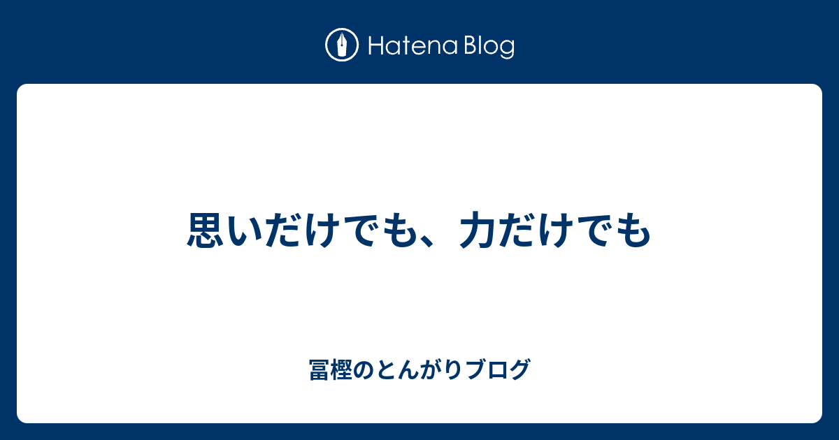 思いだけでも 力だけでも 冨樫のとんがりブログ